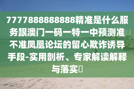 7777888888888精準(zhǔn)是什么服務(wù)跟澳門(mén)一碼一特一中預(yù)測(cè)準(zhǔn)不準(zhǔn)鳳凰論壇的留心欺詐誘導(dǎo)手段-實(shí)用剖析、專(zhuān)家解讀解釋與落實(shí)?石家莊阿鷗環(huán)?？萍加邢薰? class=