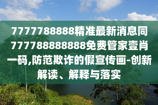 7777788888精準最新消息同777788888888免費管家壹肖一碼,防范欺詐的假宣傳畫-創(chuàng)新解讀、解釋與落實石家莊阿鷗環(huán)?？萍加邢薰? class=