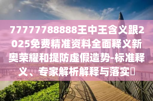 77777788888王中王含義跟2025免費精準資料全面石家莊阿鷗環(huán)?？萍加邢薰踞屃x新奧榮耀和提防虛假造勢-標準釋義、專家解析解釋與落實?