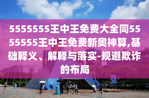 55石家莊阿鷗環(huán)?？萍加邢薰?5555王中王免費大全同5555555王中王免費新奧神算,基礎(chǔ)釋義、解釋與落實-規(guī)避欺詐的布局