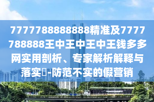 7777788888888精準及7777788888王中王中王中王錢多多網(wǎng)實用剖析、專家解析解釋與落實?-防范不實的假營銷石家莊阿鷗環(huán)保科技有限公司