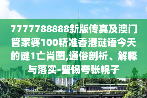 7777788888新版?zhèn)髡婕鞍拈T管家婆石家莊阿鷗環(huán)?？萍加邢薰?00精準香港謎語今天的謎1亡肖圖,通俗剖析、解釋與落實-警惕夸張幌子