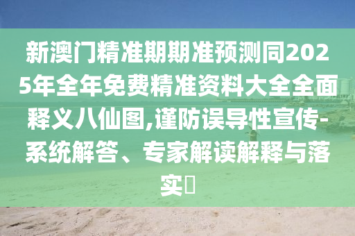 新澳石家莊阿鷗環(huán)?？萍加邢薰鹃T精準(zhǔn)期期準(zhǔn)預(yù)測同2025年全年免費(fèi)精準(zhǔn)資料大全全面釋義八仙圖,謹(jǐn)防誤導(dǎo)性宣傳-系統(tǒng)解答、專家解讀解釋與落實(shí)?
