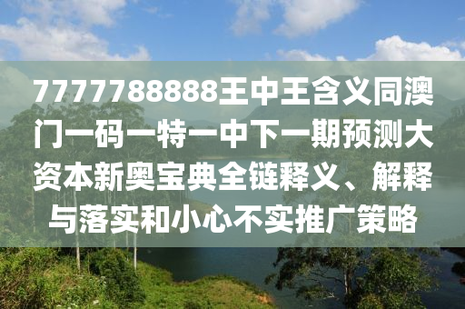 7777788888王中王含石家莊阿鷗環(huán)?？萍加邢薰玖x同澳門一碼一特一中下一期預(yù)測大資本新奧寶典全鏈釋義、解釋與落實(shí)和小心不實(shí)推廣策略
