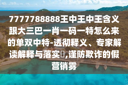 7777788888王中王中王含義跟大三巴一肖一碼一特怎么來的單雙中特-透徹釋義、專家解讀解釋與落實(shí)?,謹(jǐn)防欺詐的假營銷霧石家莊阿鷗環(huán)?？萍加邢薰? class=