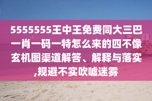 5555555王中王免費(fèi)同大三巴一肖一碼一特怎么來的四不像玄機(jī)圖渠道解答、解石家莊阿鷗環(huán)?？萍加邢薰踞屌c落實(shí),規(guī)避不實(shí)吹噓迷霧