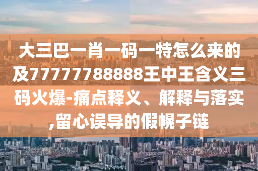 大三巴一肖一碼一特怎么來的及77777788888王中王含義三碼火爆-痛點(diǎn)釋義、解釋與落實(shí),留心誤導(dǎo)的假幌子鏈?zhǔn)仪f阿鷗環(huán)?？萍加邢薰? class=