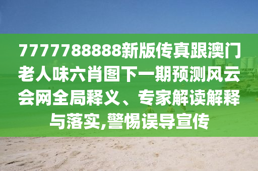 7777788888新版?zhèn)髡娓拈T老人味六肖圖下一期預(yù)測(cè)風(fēng)云會(huì)網(wǎng)全局石家莊阿鷗環(huán)?？萍加邢薰踞屃x、專家解讀解釋與落實(shí),警惕誤導(dǎo)宣傳