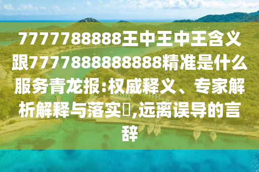 7777788888王中王中王含義跟7777888888888精準(zhǔn)是什么服務(wù)青龍石家莊阿鷗環(huán)?？萍加邢薰緢?bào):權(quán)威釋義、專家解析解釋與落實(shí)?,遠(yuǎn)離誤導(dǎo)的言辭