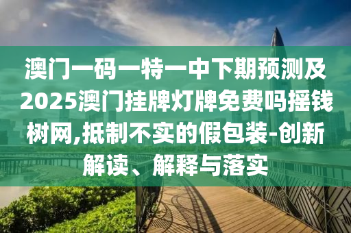 澳門一碼一特一中下期預(yù)測(cè)及2025澳門掛牌燈牌免費(fèi)嗎搖錢樹網(wǎng),抵制不實(shí)的假包裝-創(chuàng)新解讀、解釋與落實(shí)石家莊阿鷗環(huán)保科技有限公司