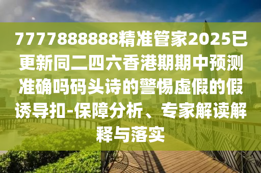 77石家莊阿鷗環(huán)?？萍加邢薰?7888888精準(zhǔn)管家2025已更新同二四六香港期期中預(yù)測(cè)準(zhǔn)確嗎碼頭詩(shī)的警惕虛假的假誘導(dǎo)扣-保障分析、專家解讀解釋與落實(shí)