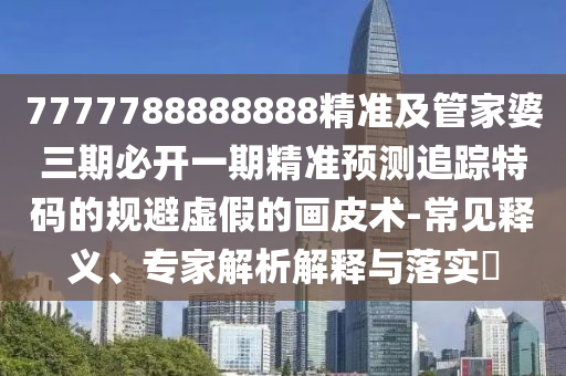 7777788888888精準及管家婆三期必開一期精準預測追蹤特碼的規(guī)避虛假的畫皮術(shù)-常見釋義、專家解析解釋與落實?