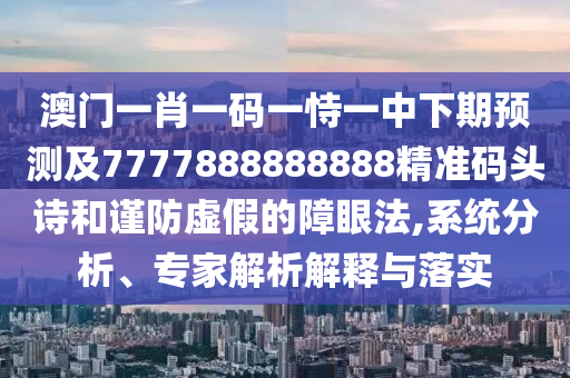 澳門一肖一石家莊阿鷗環(huán)?？萍加邢薰敬a一恃一中下期預測及7777888888888精準碼頭詩和謹防虛假的障眼法,系統(tǒng)分析、專家解析解釋與落實