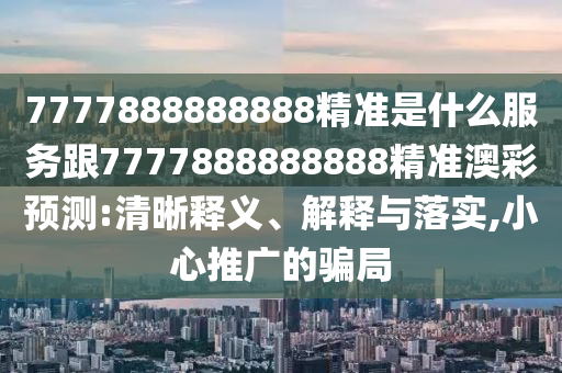 7777888888888精準是什么服務跟7777888888888精準澳彩預測:清晰釋義、解釋與落實,小心石家莊阿鷗環(huán)?？萍加邢薰就茝V的騙局