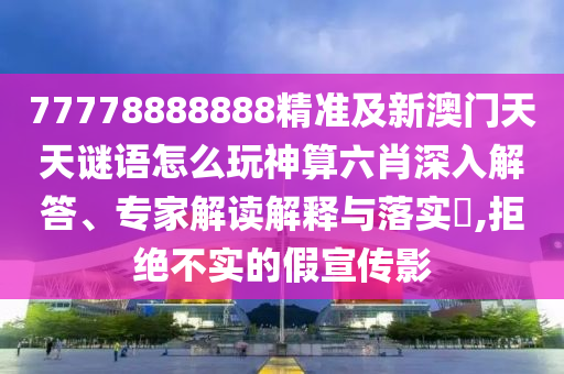 77778888888精準(zhǔn)及新澳門天天謎語怎么玩神算六肖深入解答、專家解讀解釋與落實(shí)?,拒絕不實(shí)的假宣傳影