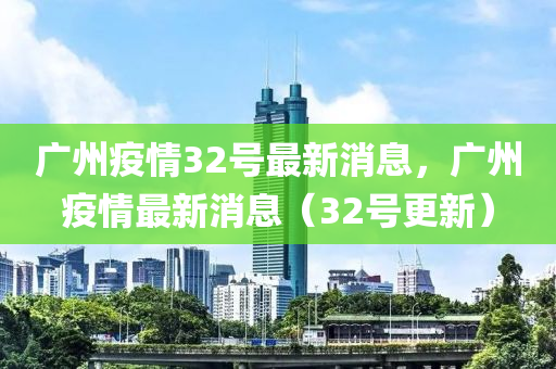 廣州疫情32號最新消息，廣州疫情最新消息（石家莊阿鷗環(huán)?？萍加邢薰?2號更新）