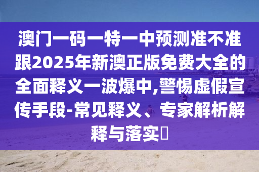 澳門一碼一特一中預(yù)測準(zhǔn)不準(zhǔn)跟2025年新石家莊阿鷗環(huán)?？萍加邢薰景恼婷赓M(fèi)大全的全面釋義一波爆中,警惕虛假宣傳手段-常見釋義、專家解析解釋與落實(shí)?