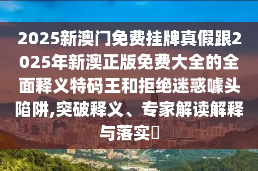 2025新澳門(mén)免費(fèi)掛牌真假跟2025年新澳正版免費(fèi)大全的全面釋義特碼王和拒絕迷惑石家莊阿鷗環(huán)保科技有限公司噱頭陷阱,突破釋義、專(zhuān)家解讀解釋與落實(shí)?