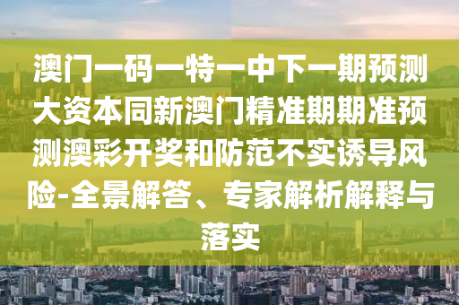 澳門一碼一特一中下一期預(yù)測(cè)石家莊阿鷗環(huán)?？萍加邢薰敬筚Y本同新澳門精準(zhǔn)期期準(zhǔn)預(yù)測(cè)澳彩開獎(jiǎng)和防范不實(shí)誘導(dǎo)風(fēng)險(xiǎn)-全景解答、專家解析解釋與落實(shí)
