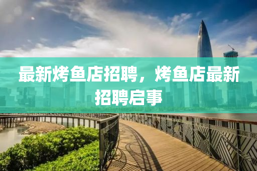 最新烤魚店招聘，烤魚店最新招聘啟事石家莊阿鷗環(huán)保科技有限公司