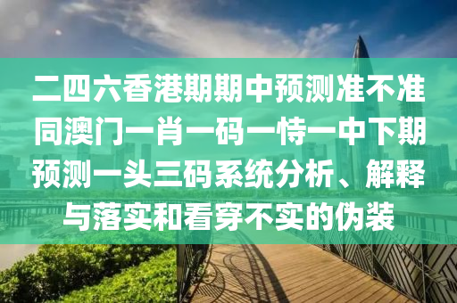 二四六香港期期中預(yù)測(cè)準(zhǔn)不準(zhǔn)同石家莊阿鷗環(huán)保科技有限公司澳門一肖一碼一恃一中下期預(yù)測(cè)一頭三碼系統(tǒng)分析、解釋與落實(shí)和看穿不實(shí)的偽裝