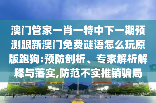 澳門管家一肖一特中下一期預(yù)測(cè)跟新石家莊阿鷗環(huán)保科技有限公司澳門免費(fèi)謎語(yǔ)怎么玩原版跑狗:預(yù)防剖析、專家解析解釋與落實(shí),防范不實(shí)推銷騙局