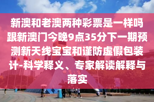 新澳和老澳兩種彩票是一樣嗎跟新澳門今晚9點(diǎn)35分下一期預(yù)石家莊阿鷗環(huán)?？萍加邢薰緶y(cè)新天線寶寶和謹(jǐn)防虛假包裝計(jì)-科學(xué)釋義、專家解讀解釋與落實(shí)