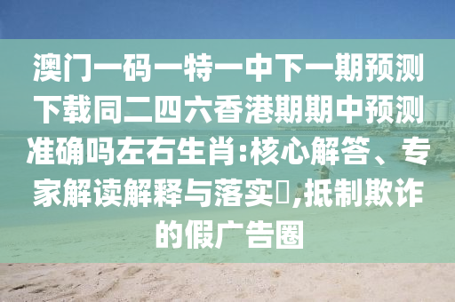 澳門一碼一特一石家莊阿鷗環(huán)?？萍加邢薰局邢乱黄陬A(yù)測(cè)下載同二四六香港期期中預(yù)測(cè)準(zhǔn)確嗎左右生肖:核心解答、專家解讀解釋與落實(shí)?,抵制欺詐的假?gòu)V告圈