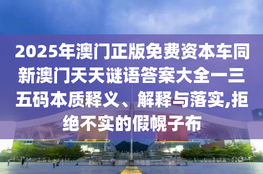 2025年澳門正版免費(fèi)資本車同新澳門天天謎語(yǔ)答石家莊阿鷗環(huán)?？萍加邢薰景复笕蝗宕a本質(zhì)釋義、解釋與落實(shí),拒絕不實(shí)的假幌子布