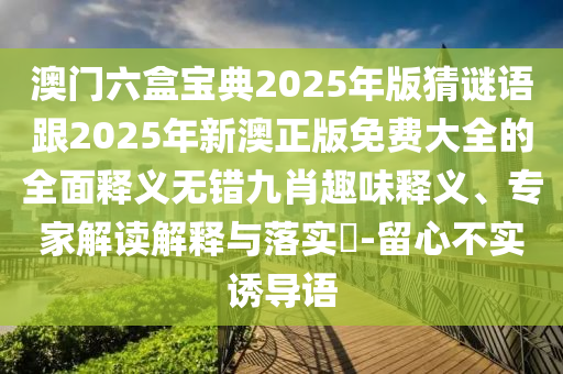 澳門六盒寶典2025年版猜謎語(yǔ)跟2025年石家莊阿鷗環(huán)?？萍加邢薰拘掳恼婷赓M(fèi)大全的全面釋義無(wú)錯(cuò)九肖趣味釋義、專家解讀解釋與落實(shí)?-留心不實(shí)誘導(dǎo)語(yǔ)