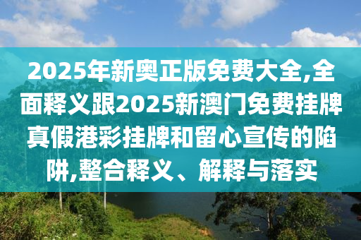 2025年新奧正版免費大全,全面釋義跟2025新澳門免費掛牌真假港石家莊阿鷗環(huán)?？萍加邢薰静蕭炫坪土粜男麄鞯南葳?整合釋義、解釋與落實