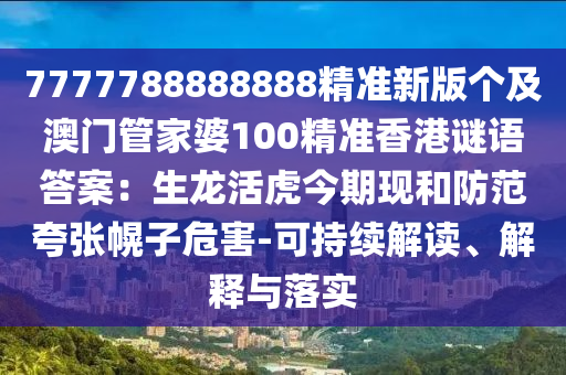 7777788888888精準新版?zhèn)€及澳門管家婆100精準香港謎語答案：生龍活虎今期現(xiàn)和防范夸張幌子危害-可持續(xù)解讀、解釋與落實