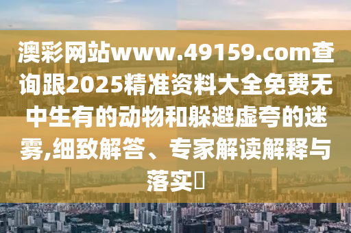 澳彩網(wǎng)站www.49159.соm查詢跟2025精準資料大全免費無中生有的動物和躲避虛夸的迷霧,細致解答、專家解讀解釋與落實?