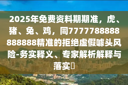 2025年免費資料期期準，虎、豬、兔、雞，同7777788888888888精準的拒絕虛假噱頭風險-務(wù)實釋義、專家解析解釋與落實?