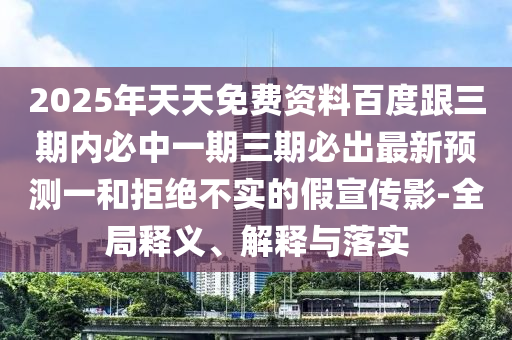 2025年天天免費(fèi)資料百度跟三期內(nèi)必中一期三期必出最新預(yù)測(cè)一和拒絕不實(shí)的假宣傳影-全局釋義、解釋與落實(shí)
