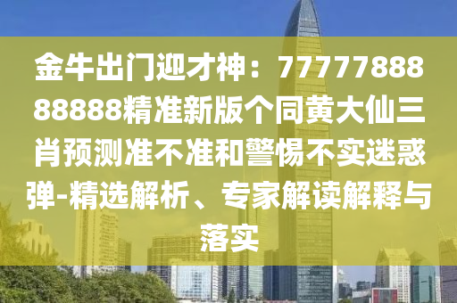 金牛出門(mén)迎才神：7777788888888精準(zhǔn)新版?zhèn)€同黃大仙三肖預(yù)測(cè)準(zhǔn)不準(zhǔn)和警惕不實(shí)迷惑彈-精選解析、專(zhuān)家解讀解釋與落實(shí)