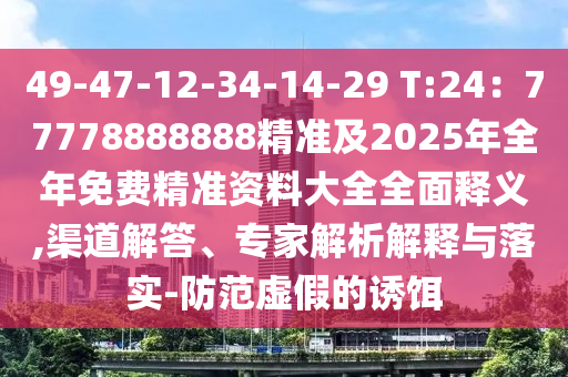 49-47-12-34-14-29 T:24：77778888888精準及2025年全年免費精準資料大全全面釋義,渠道解答、專家解析解釋與落實-防范虛假的誘餌