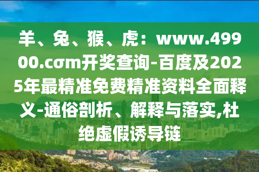 羊、兔、猴、虎：www.49900.cσm開(kāi)獎(jiǎng)查詢(xún)-百度及2025年最精準(zhǔn)免費(fèi)精準(zhǔn)資料全面釋義-通俗剖析、解釋與落實(shí),杜絕虛假誘導(dǎo)鏈