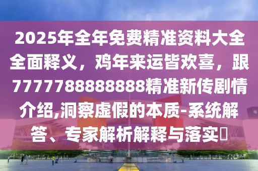2025年全年免費精準資料大全全面釋義，雞年來運皆歡喜，跟7777788888888精準新傳劇情介紹,洞察虛假的本質(zhì)-系統(tǒng)解答、專家解析解釋與落實?