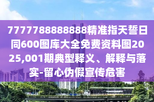 7777788888888精準(zhǔn)指天誓日同600圖庫(kù)大全免費(fèi)資料圖2025,001期典型釋義、解釋與落實(shí)-留心偽假宣傳危害