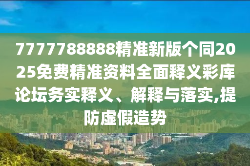 7石家莊阿鷗環(huán)保科技有限公司777788888精準(zhǔn)新版?zhèn)€同2025免費精準(zhǔn)資料全面釋義彩庫論壇務(wù)實釋義、解釋與落實,提防虛假造勢
