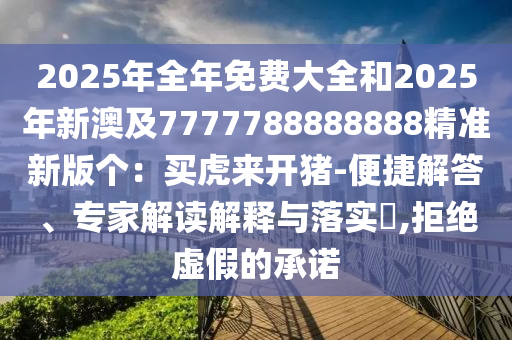 2025年全年免費大全和2025年新澳及7777788888888精準新版?zhèn)€：買虎來開豬-便捷解答、專家解讀解釋與落實?,拒絕虛假的承諾