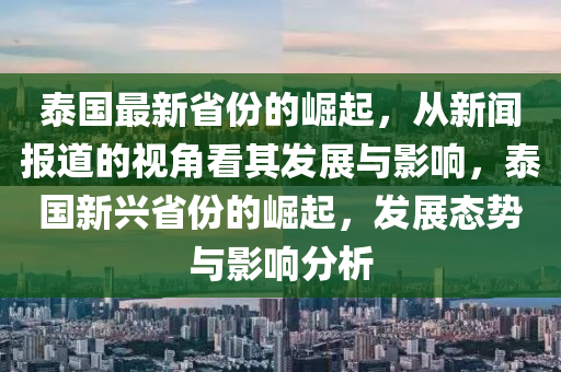 泰國最新省份的崛起，從新聞報道的視角看其發(fā)展與影響，泰國新興省份的崛起，發(fā)展態(tài)勢與影響分析