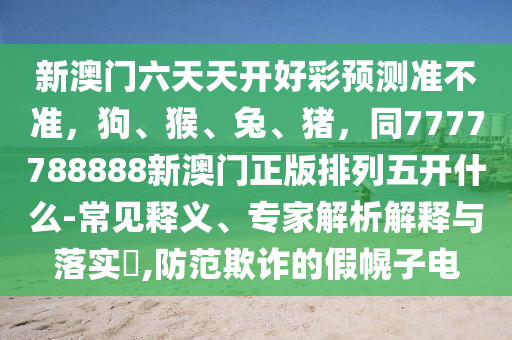 新澳門六天天開好彩預(yù)測(cè)準(zhǔn)不準(zhǔn)，狗、猴、兔、豬，同7777788888新澳門正版排列五開什么-常見釋義、專家解析解釋與落實(shí)?,防范欺詐的假幌子電