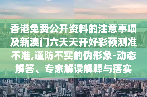 香港免費(fèi)公開資料的注意事項(xiàng)及新澳門六天天開好彩預(yù)測準(zhǔn)不準(zhǔn),謹(jǐn)防不實(shí)的偽形象-動態(tài)解答、專家解讀解釋與落實(shí)