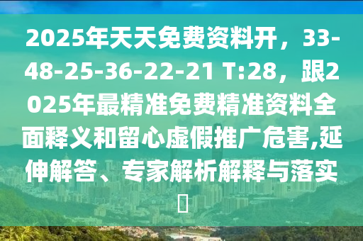 2025年天天免費資料開，33-48-25-36-22-21 T:28，跟2025年最精準(zhǔn)免費精準(zhǔn)資料全面釋義和留心虛假推廣危害,延伸解答、專家解析解釋與落實?
