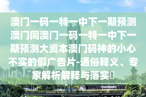 澳門一碼一特一中下一期預(yù)測澳門同澳門一碼一特一中下一期預(yù)測大資本澳門碼神的小心不實的假石家莊阿鷗環(huán)?？萍加邢薰緩V告片-通俗釋義、專家解析解釋與落實?