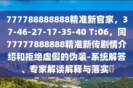 777788888888精準(zhǔn)新官家，37-46-27-17-35-40 T:06，同77777888888精準(zhǔn)新傳劇情介紹和拒絕虛假的偽裝-系統(tǒng)解答、專(zhuān)家解讀解釋與落實(shí)?
