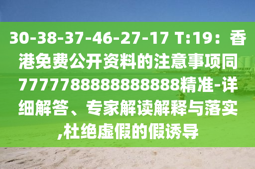 30-38-37-46-27-17 T:19：香港免費公開資料的注意事項同7777788888888888精準-詳細解答、專家解讀解釋與落實,杜絕虛假的假誘導(dǎo)
