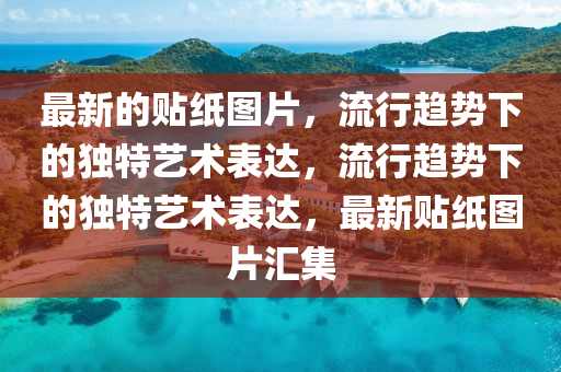 最新的貼紙圖片，流行趨勢(shì)下的獨(dú)特藝術(shù)表達(dá)，流行趨勢(shì)下的獨(dú)特藝術(shù)表達(dá)，最新貼紙圖片匯集